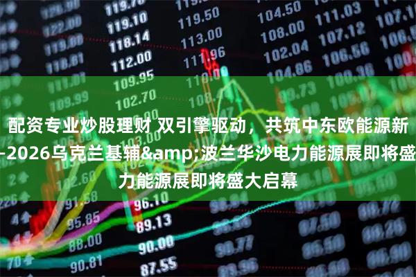 配资专业炒股理财 双引擎驱动，共筑中东欧能源新生态——2026乌克兰基辅&波兰华沙电力能源展即将盛大启幕