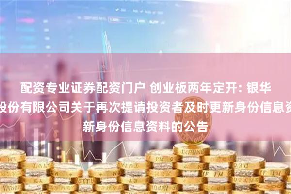 配资专业证券配资门户 创业板两年定开: 银华基金管理股份有限公司关于再次提请投资者及时更新身份信息资料的公告