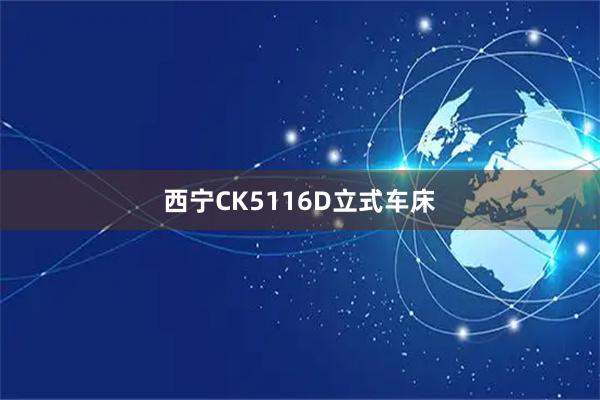 西宁CK5116D立式车床