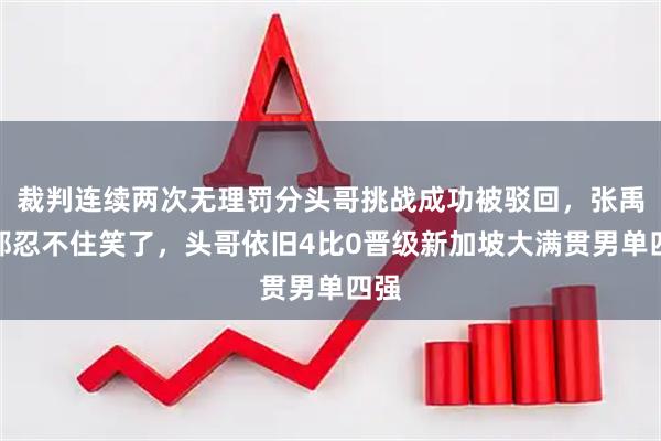 裁判连续两次无理罚分头哥挑战成功被驳回,张禹珍都忍不住笑了,头哥依旧4比0晋级新加坡大满贯男单四强