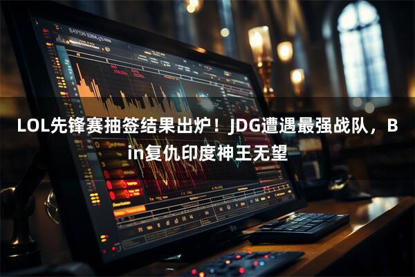 LOL先锋赛抽签结果出炉!JDG遭遇最强战队,Bin复仇印度神王无望