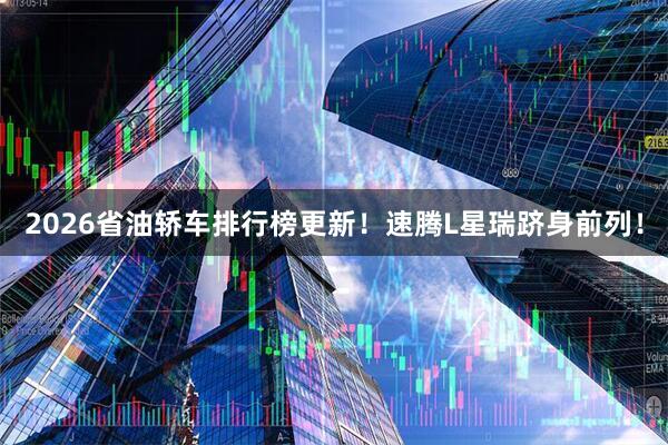 2026省油轿车排行榜更新！速腾L星瑞跻身前列！