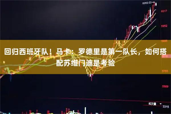 回归西班牙队！马卡：罗德里是第一队长，如何搭配苏维门迪是考验