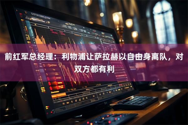 前红军总经理:利物浦让萨拉赫以自由身离队,对双方都有利