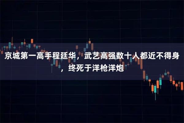 京城第一高手程廷华,武艺高强数十人都近不得身,终死于洋枪洋炮