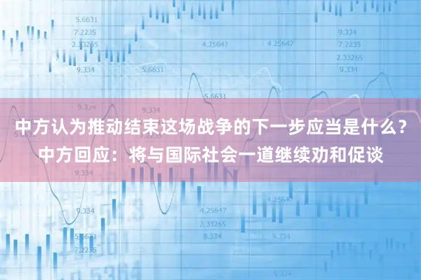 中方认为推动结束这场战争的下一步应当是什么?中方回应:将与国际社会一道继续劝和促谈
