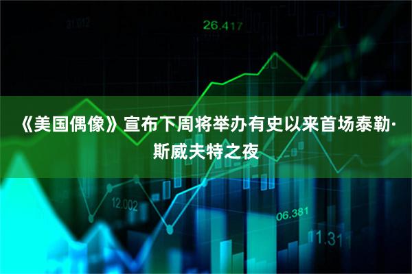 《美国偶像》宣布下周将举办有史以来首场泰勒·斯威夫特之夜