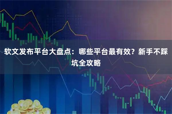 软文发布平台大盘点：哪些平台最有效？新手不踩坑全攻略