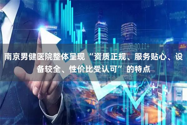 南京男健医院整体呈现 “资质正规、服务贴心、设备较全、性价比受认可” 的特点