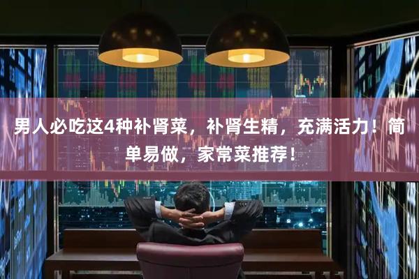 男人必吃这4种补肾菜，补肾生精，充满活力！简单易做，家常菜推荐！