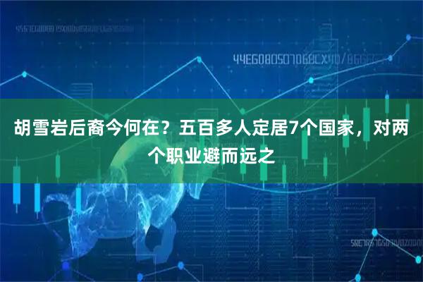 胡雪岩后裔今何在？五百多人定居7个国家，对两个职业避而远之