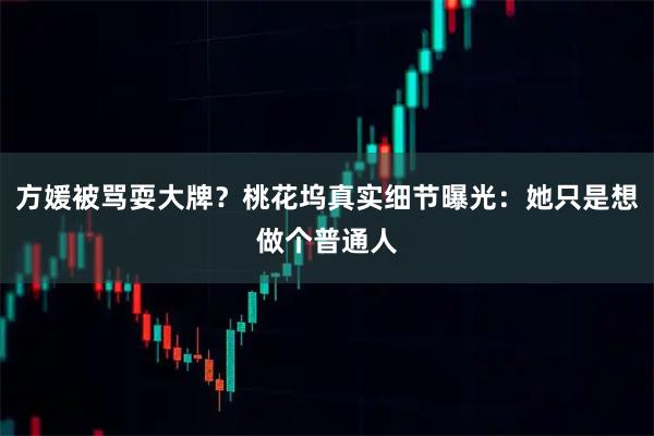 方媛被骂耍大牌？桃花坞真实细节曝光：她只是想做个普通人