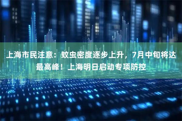 上海市民注意：蚊虫密度逐步上升，7月中旬将达最高峰！上海明日启动专项防控