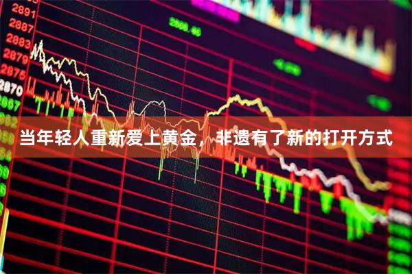 当年轻人重新爱上黄金，非遗有了新的打开方式