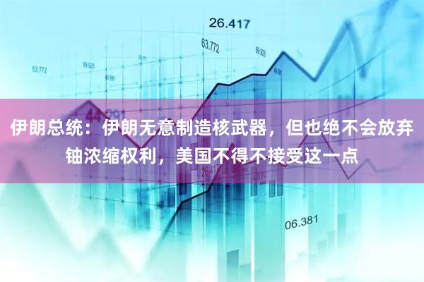伊朗总统：伊朗无意制造核武器，但也绝不会放弃铀浓缩权利，美国不得不接受这一点