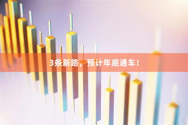 3条新路，预计年底通车！