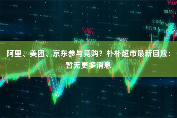 阿里、美团、京东参与竞购?朴朴超市最新回应:暂无更多消息