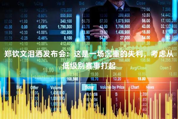 郑钦文泪洒发布会：这是一场沉重的失利，考虑从低级别赛事打起