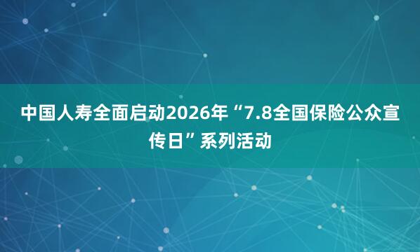 中国人寿全面启动2026年“7.8全国保险公众宣传日”系列活动